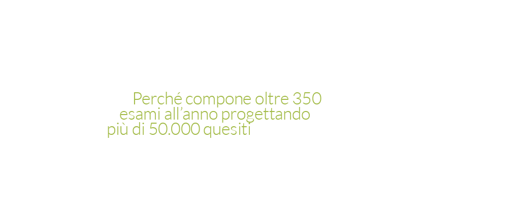 Perchè compone oltre 350 esami all'anno progettando più di 50.000 quesiti